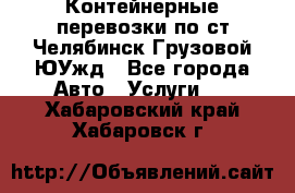 Контейнерные перевозки по ст.Челябинск-Грузовой ЮУжд - Все города Авто » Услуги   . Хабаровский край,Хабаровск г.